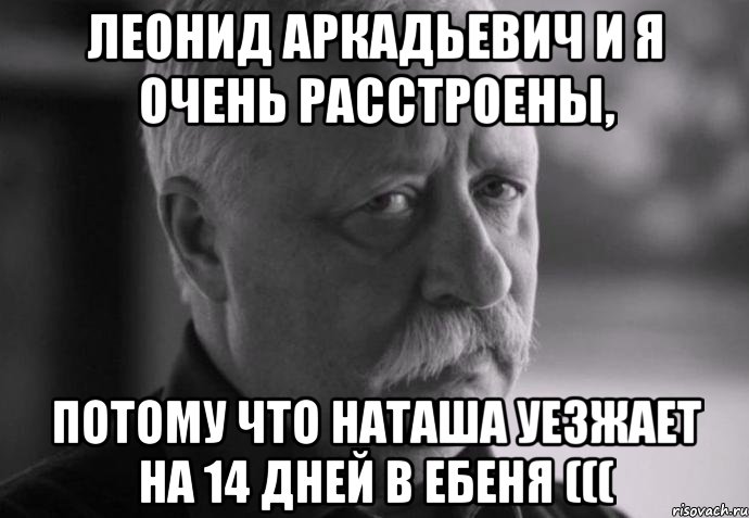 леонид аркадьевич и я очень расстроены, потому что наташа уезжает на 14 дней в ебеня (((, Мем Не расстраивай Леонида Аркадьевича