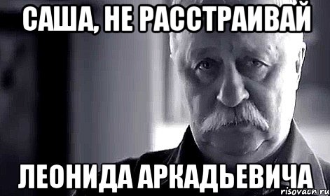 саша, не расстраивай леонида аркадьевича, Мем Не огорчай Леонида Аркадьевича