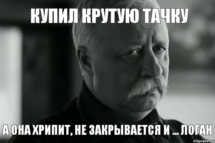 купил крутую тачку а она хрипит, не закрывается и ... ЛОГАН, Мем Не расстраивай Леонида Аркадьевича