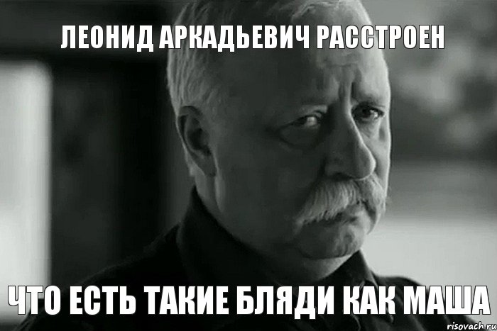 Леонид Аркадьевич расстроен Что есть такие бляди как Маша, Мем Не расстраивай Леонида Аркадьевича