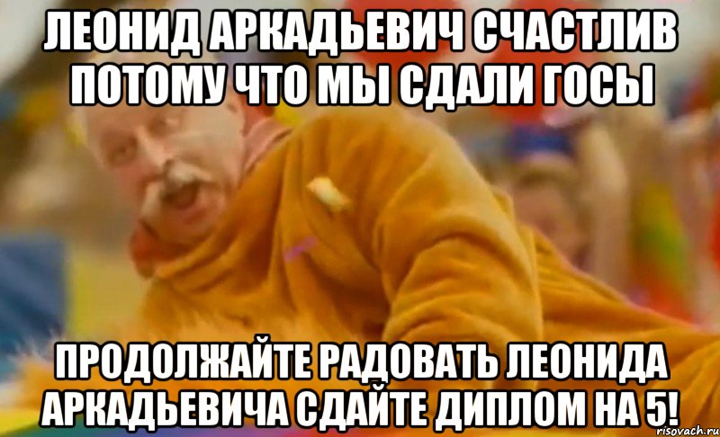 леонид аркадьевич счастлив потому что мы сдали госы продолжайте радовать леонида аркадьевича сдайте диплом на 5!