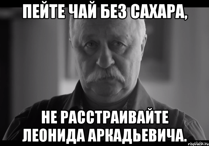 пейте чай без сахара, не расстраивайте леонида аркадьевича., Мем Не огорчай Леонида Аркадьевича