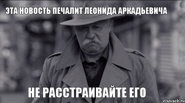 Эта новость печалит Леонида Аркадьевича Не расстраивайте его, Мем Леонид Аркадьевич