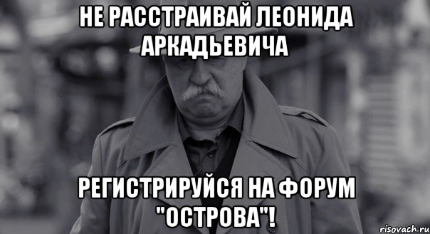 не расстраивай леонида аркадьевича регистрируйся на форум "острова"!, Мем Леонид Аркадьевич