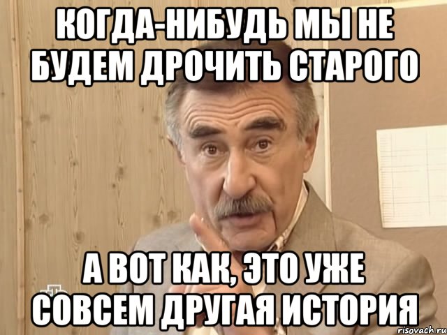 когда-нибудь мы не будем дрочить старого а вот как, это уже совсем другая история, Мем Каневский (Но это уже совсем другая история)