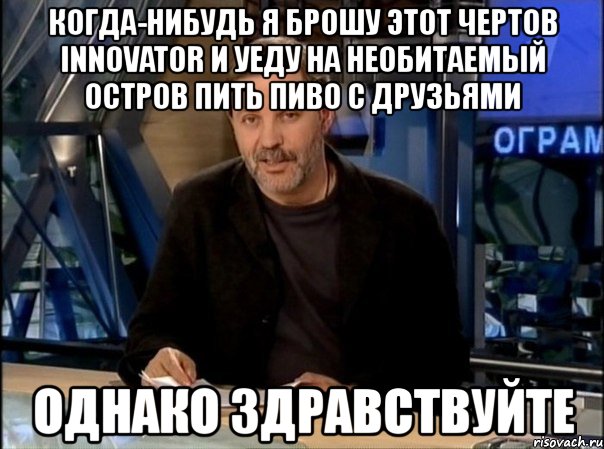 когда-нибудь я брошу этот чертов innovator и уеду на необитаемый остров пить пиво с друзьями однако здравствуйте, Мем Однако Здравствуйте