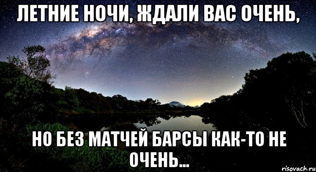 летние ночи, ждали вас очень, но без матчей барсы как-то не очень...