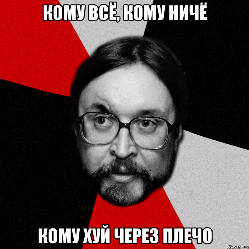 кому всё, кому ничё кому хуй через плечо