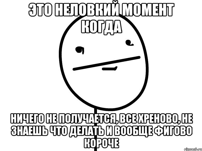 это неловкий момент когда ничего не получается, все хреново, не знаешь что делать и вообще фигово короче