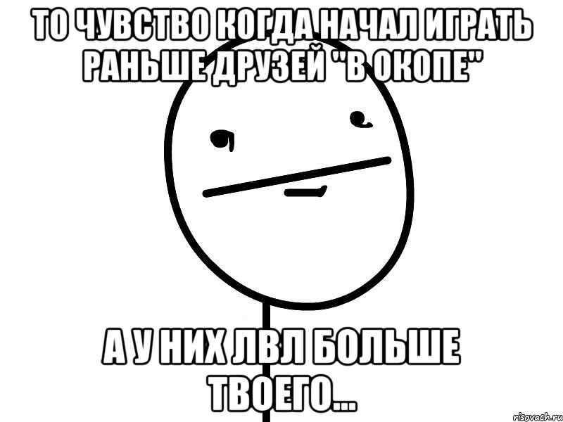 то чувство когда начал играть раньше друзей ''в окопе'' а у них лвл больше твоего...