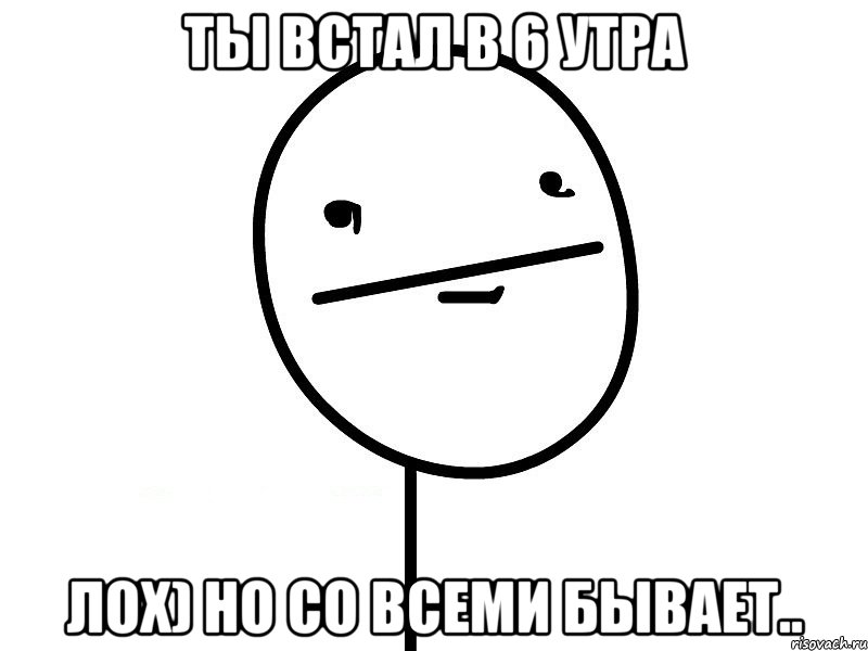 ты встал в 6 утра лох) но со всеми бывает.., Мем Покерфэйс