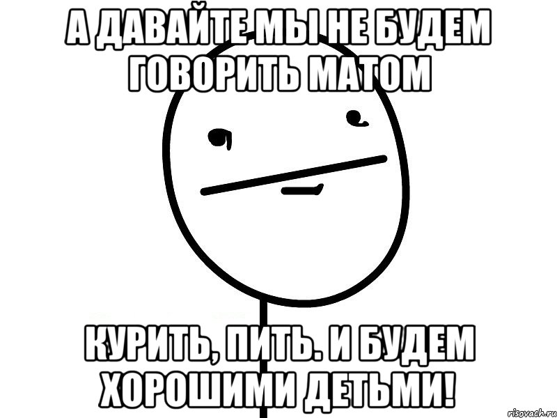 а давайте мы не будем говорить матом курить, пить. и будем хорошими детьми!, Мем Покерфэйс