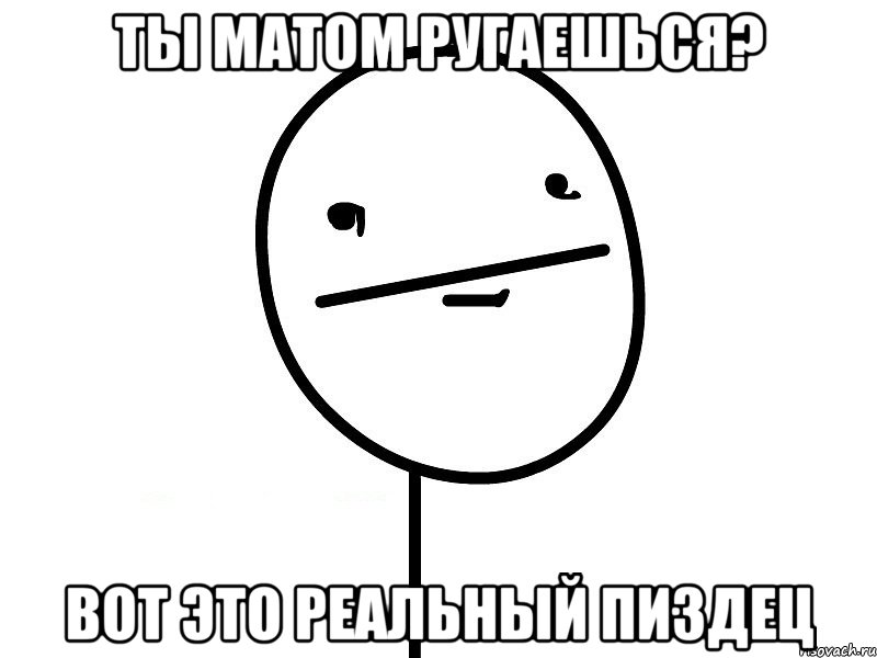 ты матом ругаешься? вот это реальный пиздец