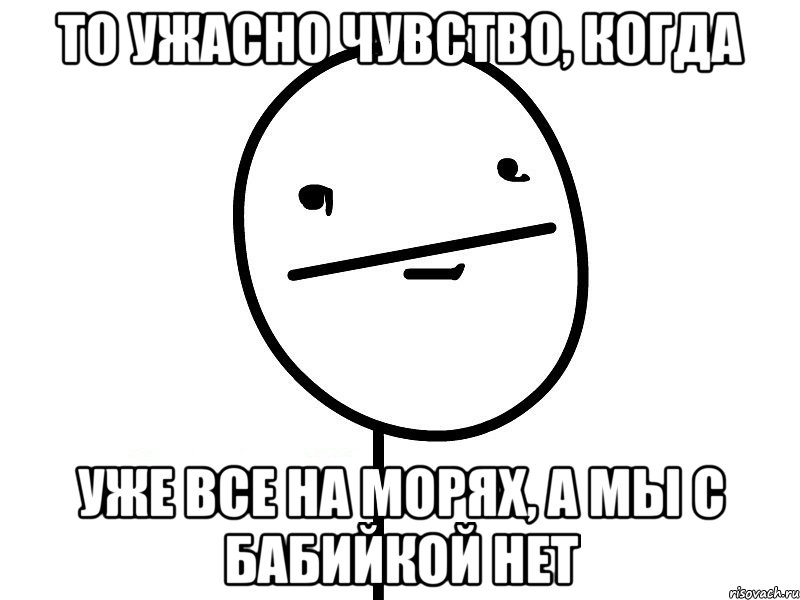 то ужасно чувство, когда уже все на морях, а мы с бабийкой нет, Мем Покерфэйс