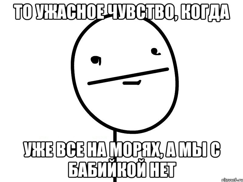 то ужасное чувство, когда уже все на морях, а мы с бабийкой нет, Мем Покерфэйс