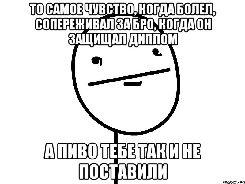 то самое чувство, когда болел, сопереживал за бро, когда он защищал диплом а пиво тебе так и не поставили, Мем Покерфэйс