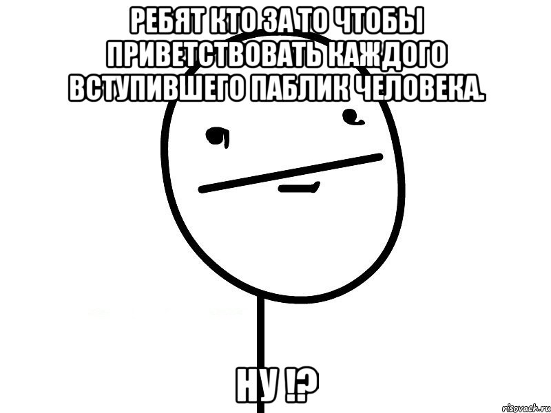 ребят кто за то чтобы приветствовать каждого вступившего паблик человека. ну !?