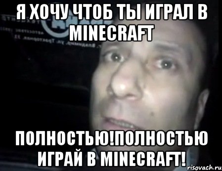 я хочу чтоб ты играл в minecraft полностью!полностью играй в minecraft!, Мем Ломай меня полностью