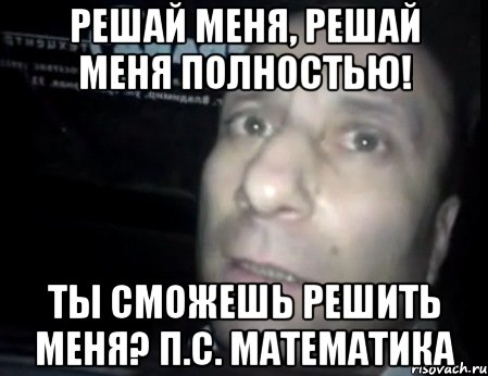 решай меня, решай меня полностью! ты сможешь решить меня? п.с. математика, Мем Ломай меня полностью