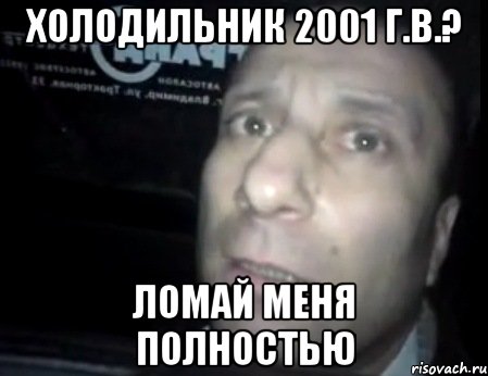 холодильник 2001 г.в.? ломай меня полностью, Мем Ломай меня полностью