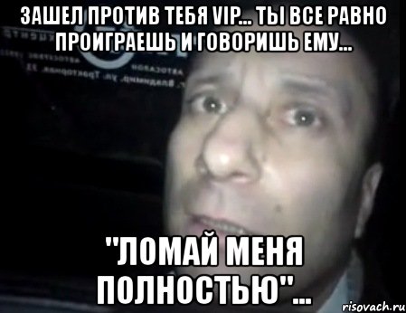 зашел против тебя vip... ты все равно проиграешь и говоришь ему... "ломай меня полностью"..., Мем Ломай меня полностью