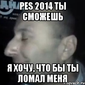 pes 2014 ты сможешь я хочу, что бы ты ломал меня, Мем Ломай меня полностью