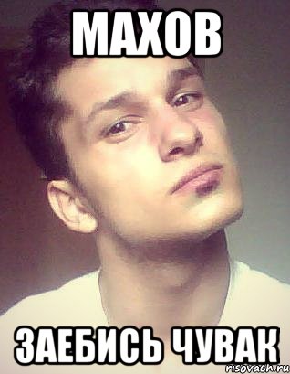 махов заебись чувак