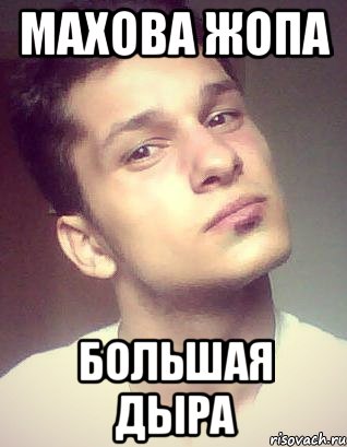 махова жопа большая дыра