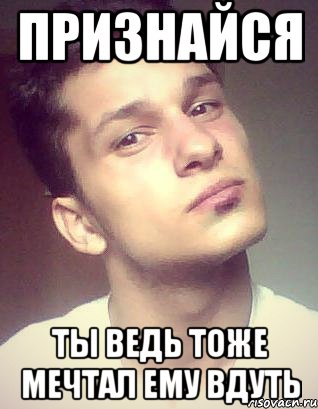 признайся ты ведь тоже мечтал ему вдуть
