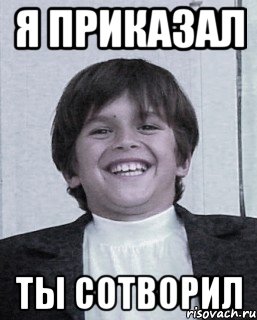 я приказал ты сотворил