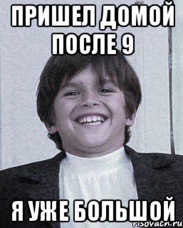 пришел домой после 9 я уже большой
