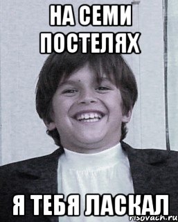 на семи постелях я тебя ласкал