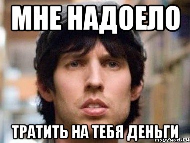 мне надоело тратить на тебя деньги, Мем маменькин сынок