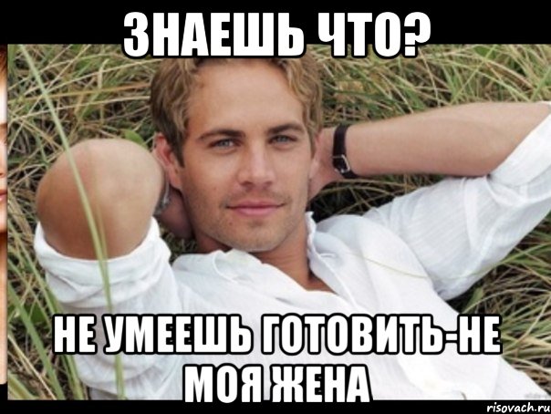 знаешь что? не умеешь готовить-не моя жена