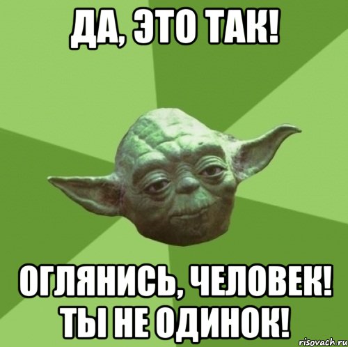 да, это так! оглянись, человек! ты не одинок!