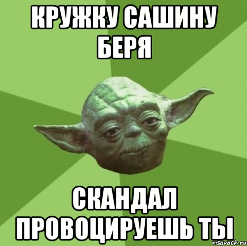кружку сашину беря скандал провоцируешь ты