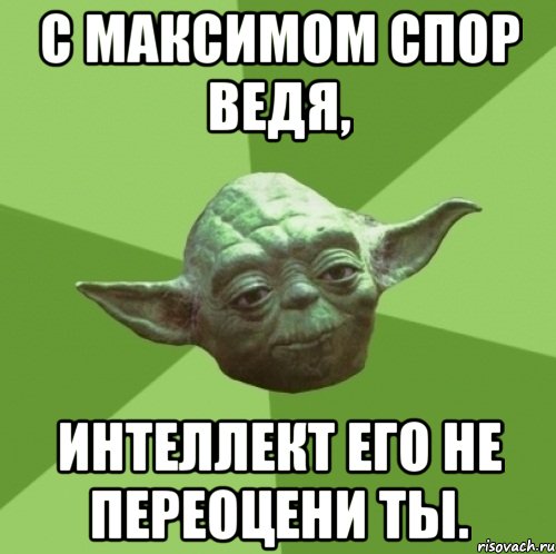 с максимом спор ведя, интеллект его не переоцени ты.