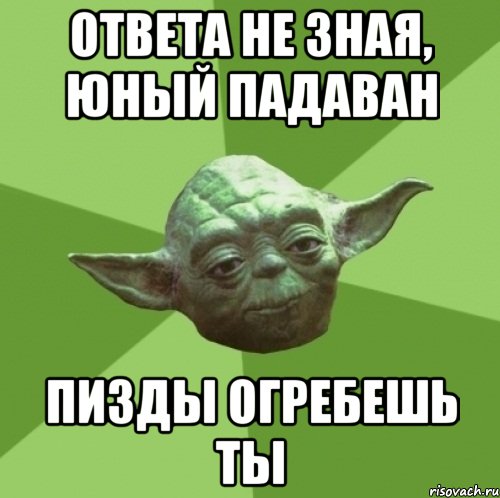 ответа не зная, юный падаван пизды огребешь ты