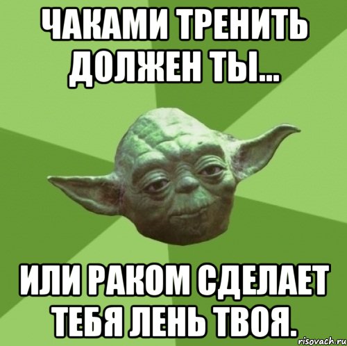 чаками тренить должен ты... или раком сделает тебя лень твоя.