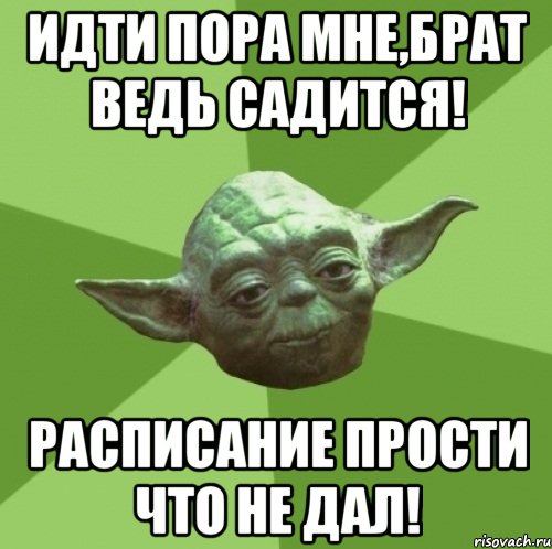 идти пора мне,брат ведь садится! расписание прости что не дал!