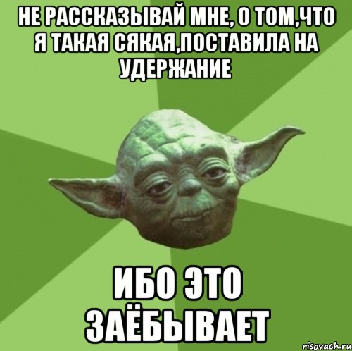 не рассказывай мне, о том,что я такая сякая,поставила на удержание ибо это заёбывает
