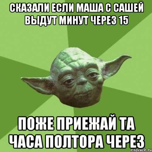 сказали если маша с сашей выдут минут через 15 поже приежай та часа полтора через