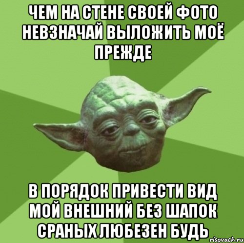 чем на стене своей фото невзначай выложить моё прежде в порядок привести вид мой внешний без шапок сраных любезен будь
