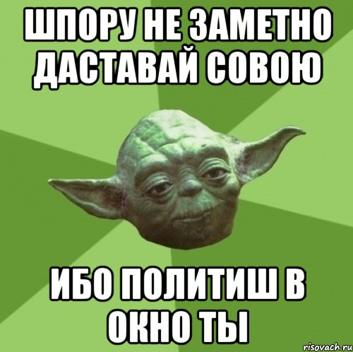шпору не заметно даставай совою ибо политиш в окно ты