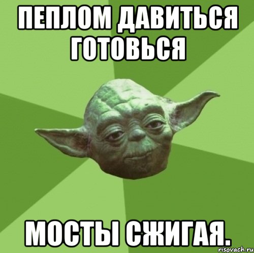 пеплом давиться готовься мосты сжигая.