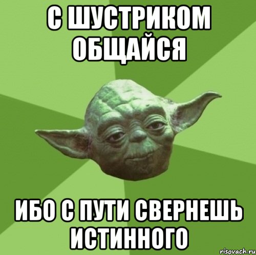 с шустриком общайся ибо с пути свернешь истинного