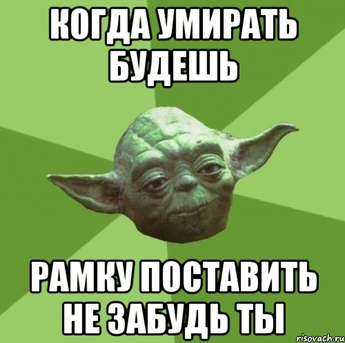 когда умирать будешь рамку поставить не забудь ты