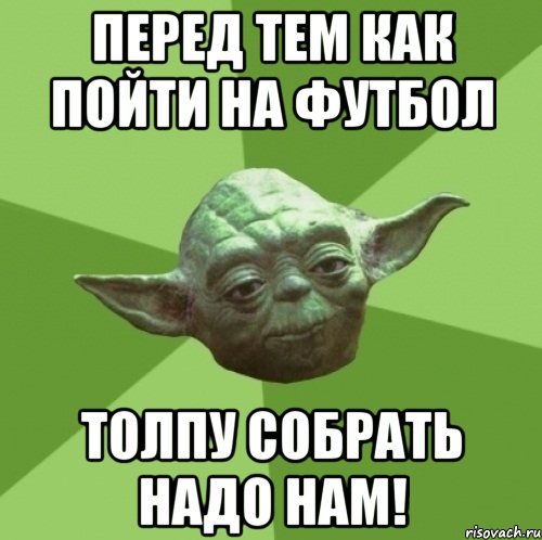 перед тем как пойти на футбол толпу собрать надо нам!