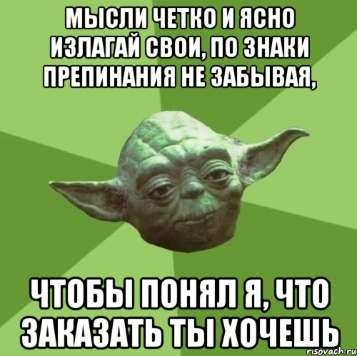 мысли четко и ясно излагай свои, по знаки препинания не забывая, чтобы понял я, что заказать ты хочешь
