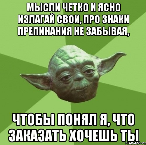 мысли четко и ясно излагай свои, про знаки препинания не забывая, чтобы понял я, что заказать хочешь ты